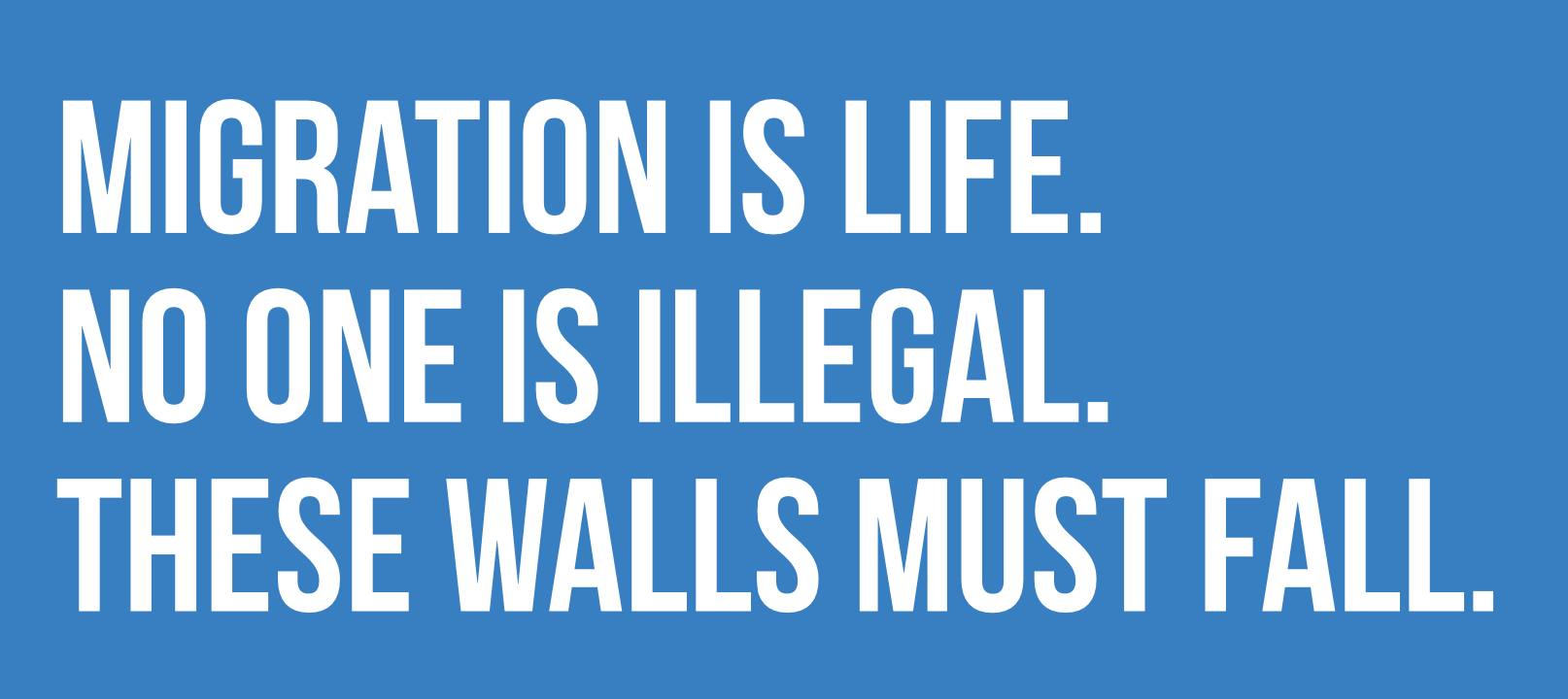 white text on a blue background stating Migration is life No one is illegal These walls must fall